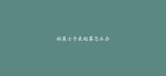 柏莱士手表起雾怎么办