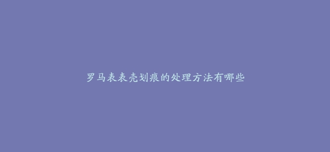 罗马表表壳划痕的处理方法有哪些
