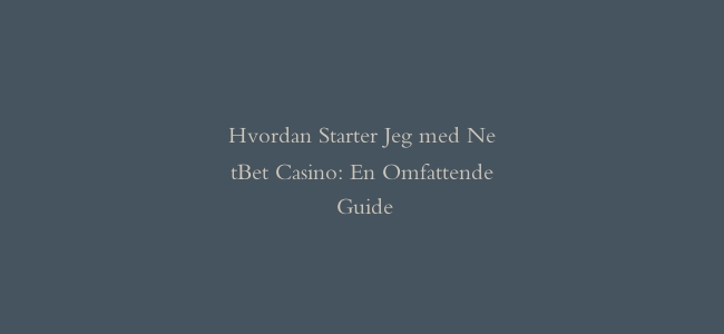 Hvordan Starter Jeg med NetBet Casino: En Omfattende Guide