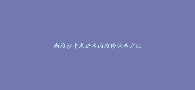 尚维沙手表进水的维修保养方法