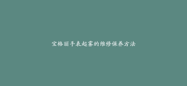 宝格丽手表起雾的维修保养方法