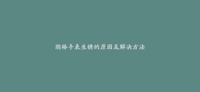 朗格手表生锈的原因及解决方法