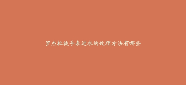 罗杰杜彼手表进水的处理方法有哪些