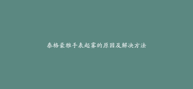 泰格豪雅手表起雾的原因及解决方法
