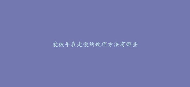 爱彼手表走慢的处理方法有哪些