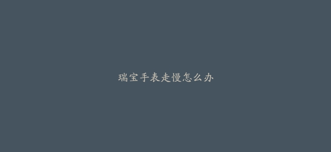 瑞宝手表走慢怎么办