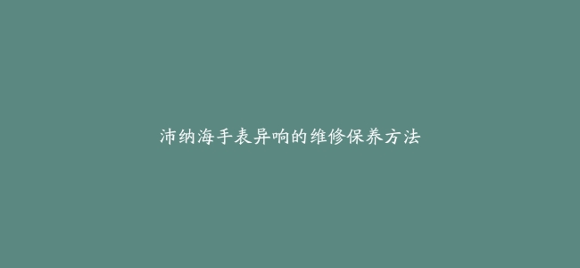 沛纳海手表异响的维修保养方法