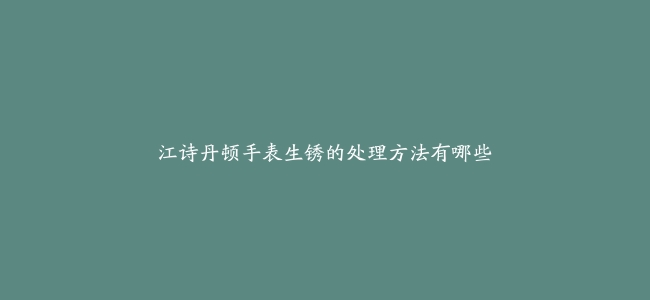 江诗丹顿手表生锈的处理方法有哪些