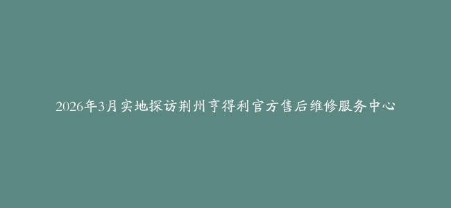2026年3月实地探访荆州亨得利官方售后维修服务中心