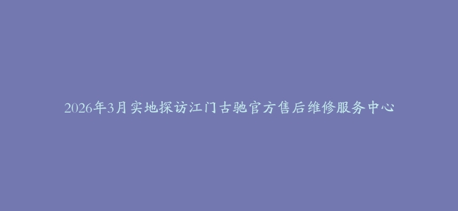 2026年3月实地探访江门古驰官方售后维修服务中心