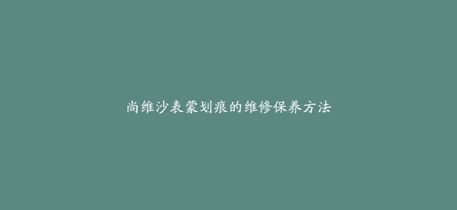 尚维沙表蒙划痕的维修保养方法