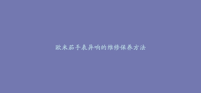 欧米茄手表异响的维修保养方法