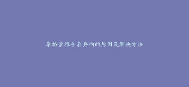 泰格豪雅手表异响的原因及解决方法
