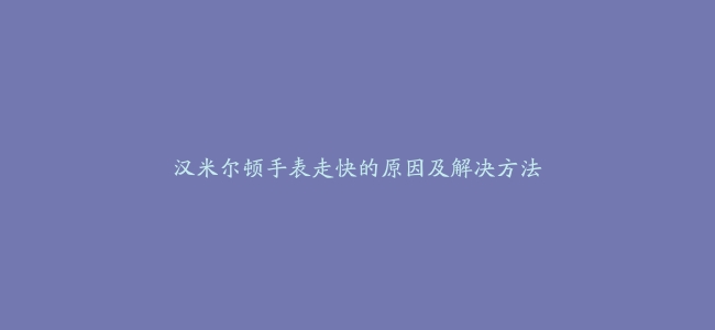 汉米尔顿手表走快的原因及解决方法