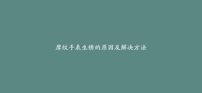 摩纹手表生锈的原因及解决方法