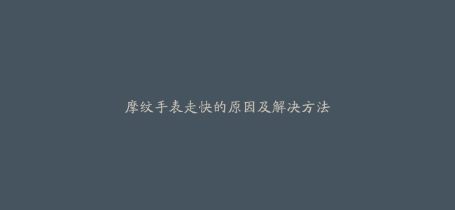 摩纹手表走快的原因及解决方法