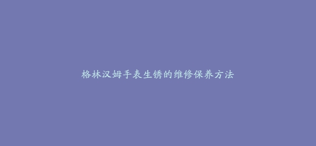 格林汉姆手表生锈的维修保养方法