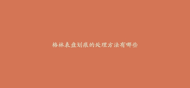 格林表盘划痕的处理方法有哪些