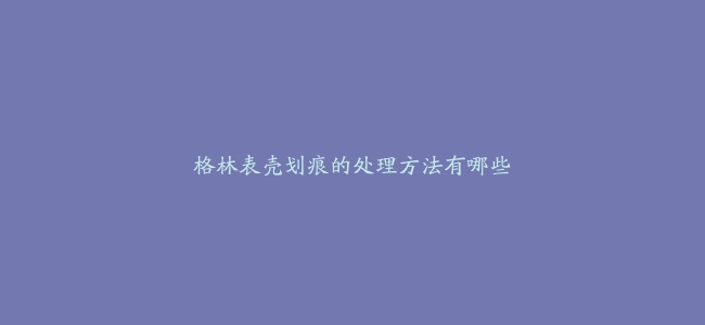 格林表壳划痕的处理方法有哪些