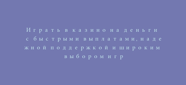 Играть в казино на деньги с быстрыми выплатами, надежной поддержкой и широким выбором игр