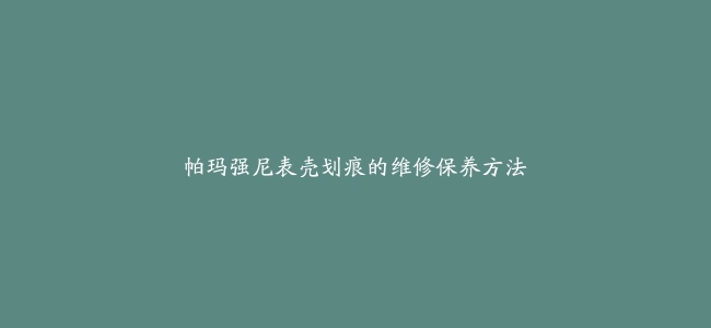 帕玛强尼表壳划痕的维修保养方法