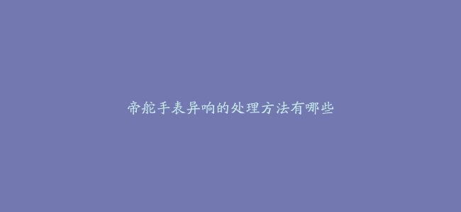 帝舵手表异响的处理方法有哪些