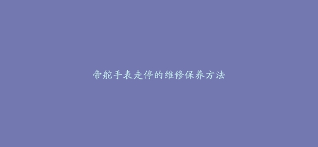 帝舵手表走停的维修保养方法