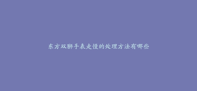 东方双狮手表走慢的处理方法有哪些