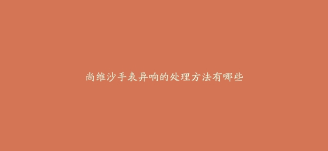 尚维沙手表异响的处理方法有哪些