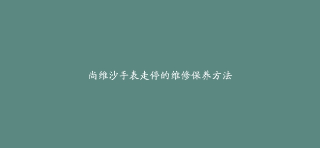尚维沙手表走停的维修保养方法