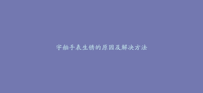 宇舶手表生锈的原因及解决方法