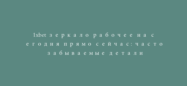 1xbet зеркало рабочее на сегодня прямо сейчас: часто забываемые детали