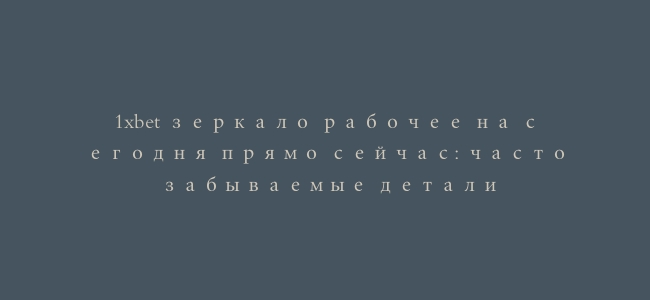 1xbet зеркало рабочее на сегодня прямо сейчас: часто забываемые детали