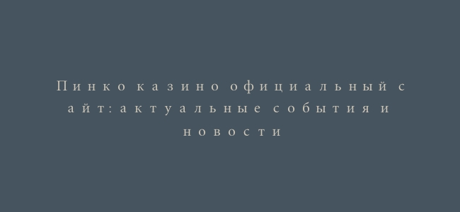 Пинко казино официальный сайт: актуальные события и новости