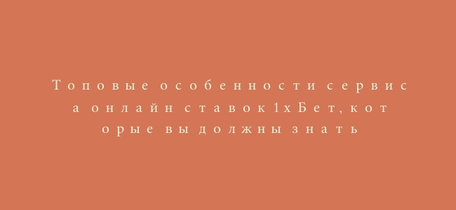 Топовые особенности сервиса онлайн ставок 1хБет, которые вы должны знать