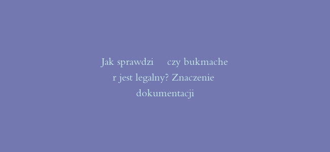 Jak sprawdzić czy bukmacher jest legalny? Znaczenie dokumentacji