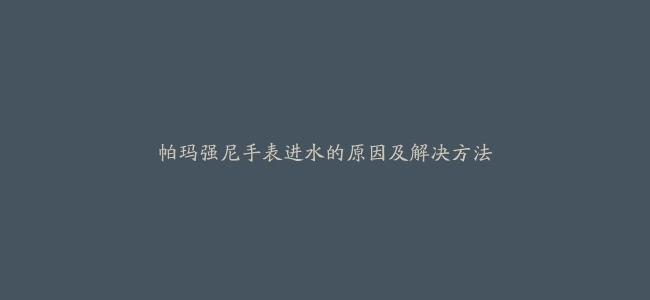 帕玛强尼手表进水的原因及解决方法