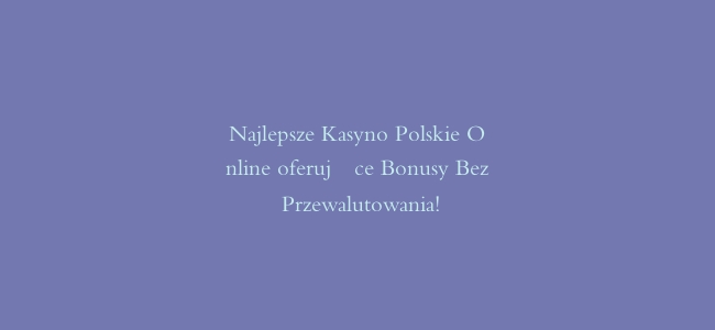 Najlepsze Kasyno Polskie Online oferujące Bonusy Bez Przewalutowania!