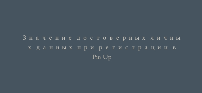 Значение достоверных личных данных при регистрации в Pin Up