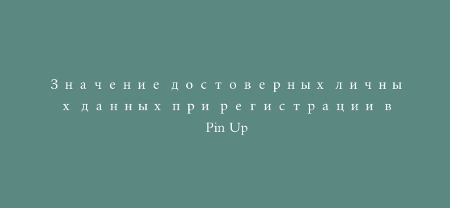 Значение достоверных личных данных при регистрации в Pin Up
