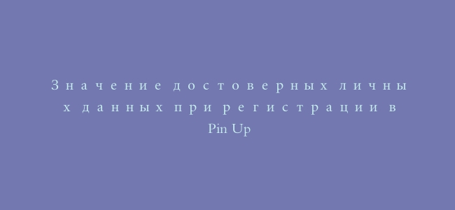 Значение достоверных личных данных при регистрации в Pin Up