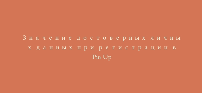 Значение достоверных личных данных при регистрации в Pin Up