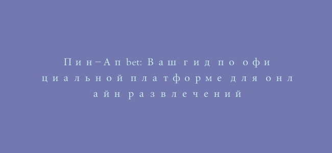 Пин-Ап bet: Ваш гид по официальной платформе для онлайн развлечений