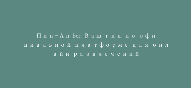 Пин-Ап bet: Ваш гид по официальной платформе для онлайн развлечений