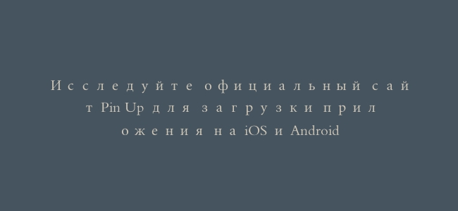 Исследуйте официальный сайт Pin Up для загрузки приложения на iOS и Android