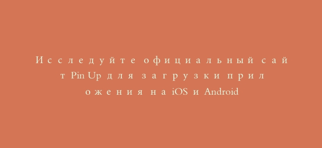 Исследуйте официальный сайт Pin Up для загрузки приложения на iOS и Android