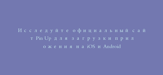 Исследуйте официальный сайт Pin Up для загрузки приложения на iOS и Android