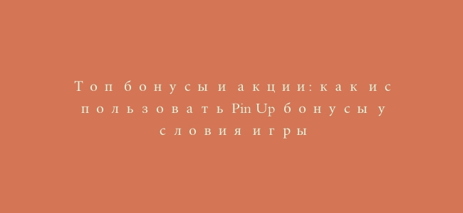 Топ бонусы и акции: как использовать Pin Up бонусы условия игры