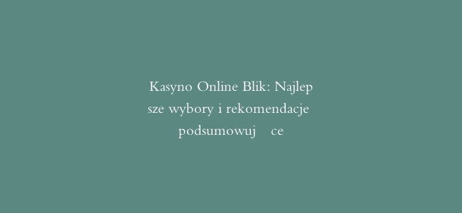Kasyno Online Blik: Najlepsze wybory i rekomendacje podsumowujące