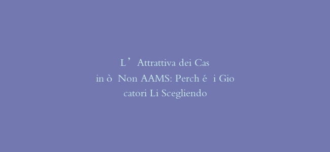 L'Attrattiva dei Casinò Non AAMS: Perché i Giocatori Li Scegliendo